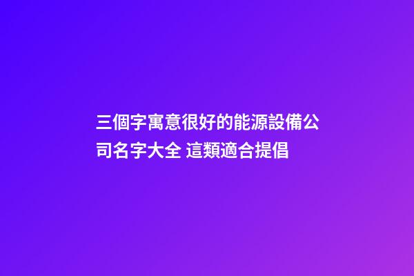 三個字寓意很好的能源設備公司名字大全 這類適合提倡-第1張-公司起名-玄機派